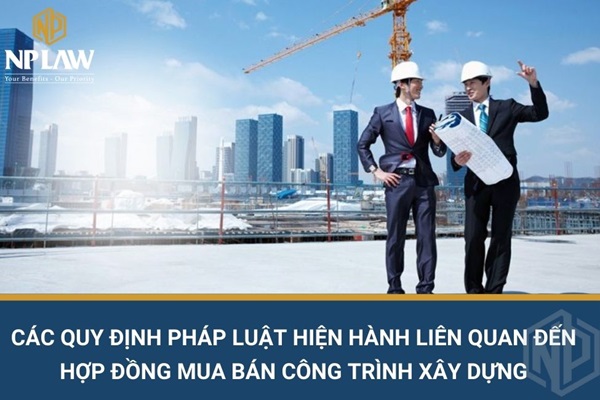 Các quy định pháp luật hiện hành liên quan đến hợp đồng mua bán công trình xây dựng