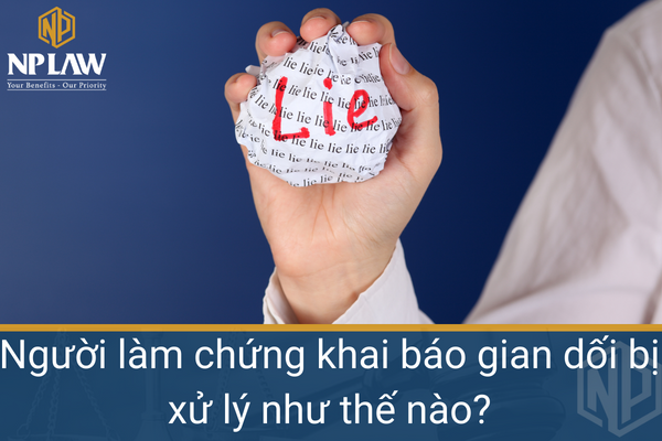 Người làm chứng khai báo gian dối bị xử lý như thế nào?