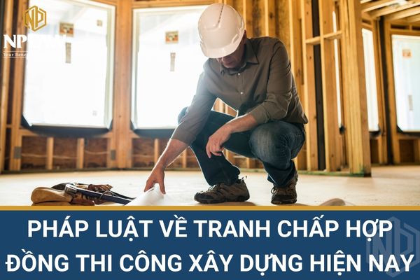 Pháp luật về tranh chấp hợp đồng thi công xây dựng hiện nay