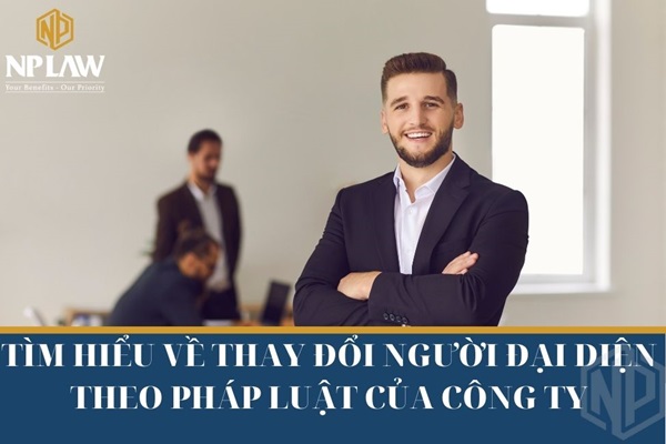 Tìm hiểu về thay đổi người đại diện theo pháp luật của công ty