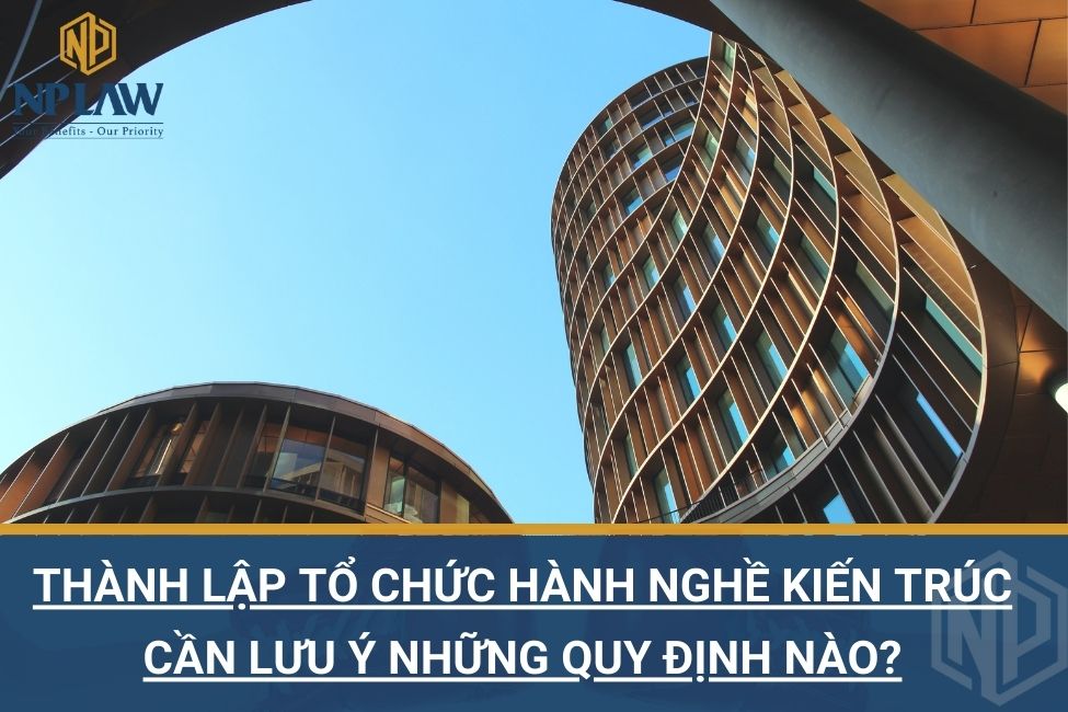 Thành lập tổ chức hành nghề kiến trúc cần lưu ý những quy định nào?