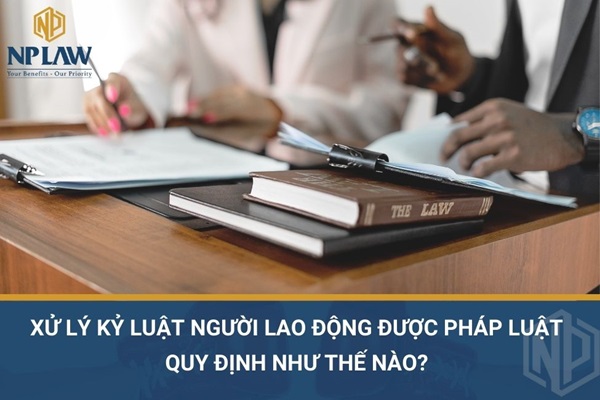 Xử lý kỷ luật người lao động được pháp luật quy định như thế nào?