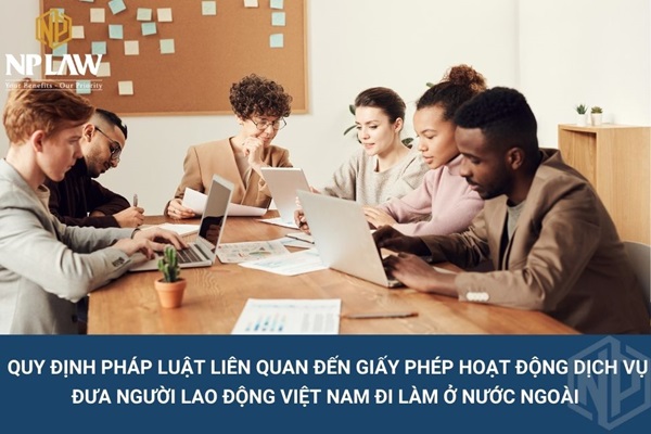 Quy định pháp luật liên quan đến giấy phép hoạt động dịch vụ đưa người lao động Việt Nam đi làm ở nước ngoài