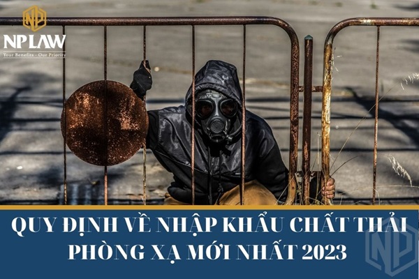 Quy định về nhập khẩu chất thải phóng xạ mới nhất 2023