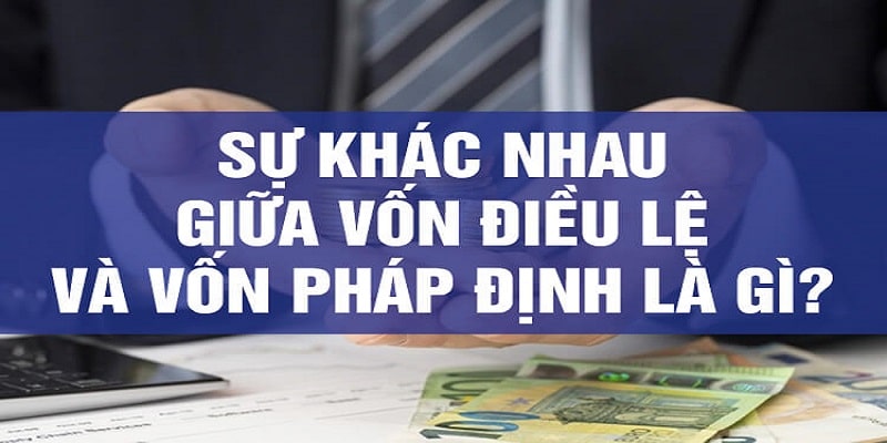 phân biệt vốn pháp định và vốn điều lệ
